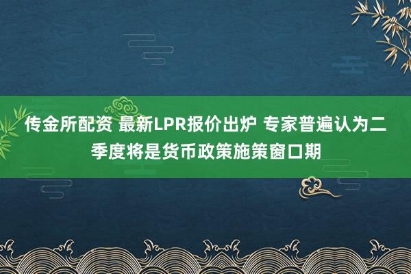 传金所配资 最新LPR报价出炉 专家普遍认为二季度将是货币政策施策窗口期