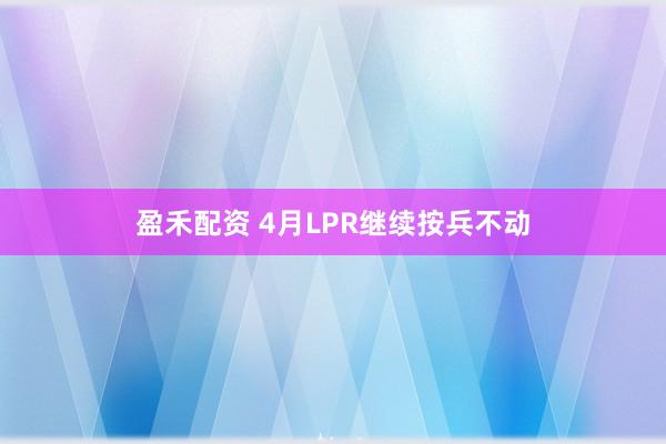 盈禾配资 4月LPR继续按兵不动
