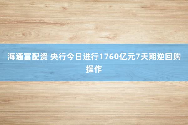 海通富配资 央行今日进行1760亿元7天期逆回购操作
