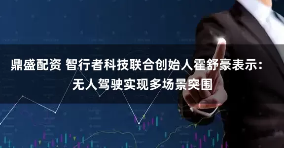 鼎盛配资 智行者科技联合创始人霍舒豪表示： 无人驾驶实现多场景突围
