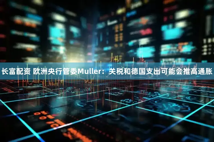 长富配资 欧洲央行管委Muller：关税和德国支出可能会推高通胀