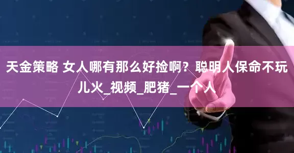 天金策略 女人哪有那么好捡啊？聪明人保命不玩儿火_视频_肥猪_一个人