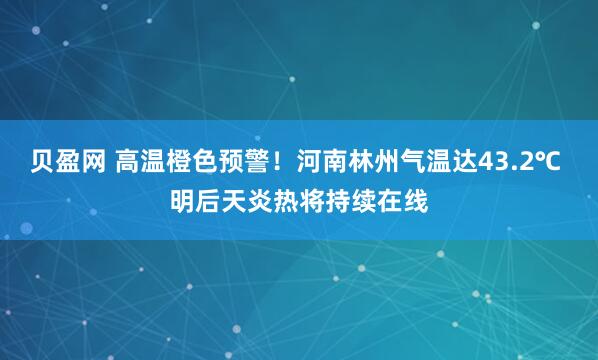 贝盈网 高温橙色预警！河南林州气温达43.2℃ 明后天炎热将持续在线