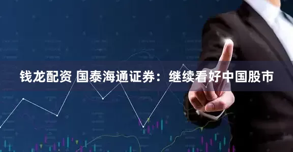 钱龙配资 国泰海通证券：继续看好中国股市