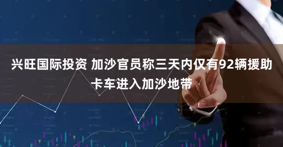 兴旺国际投资 加沙官员称三天内仅有92辆援助卡车进入加沙地带