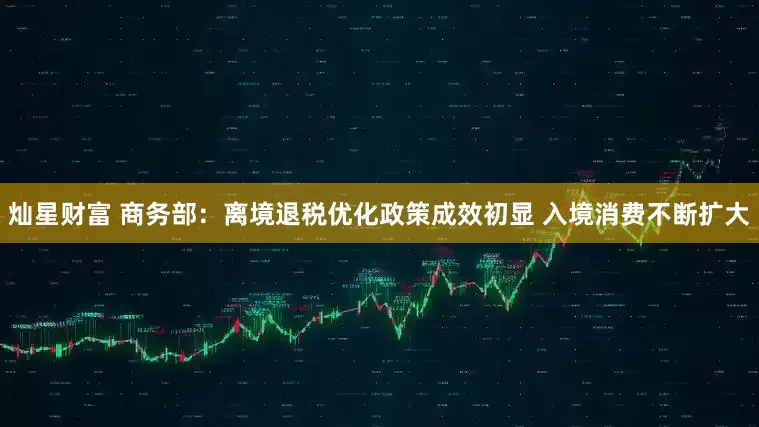 灿星财富 商务部：离境退税优化政策成效初显 入境消费不断扩大