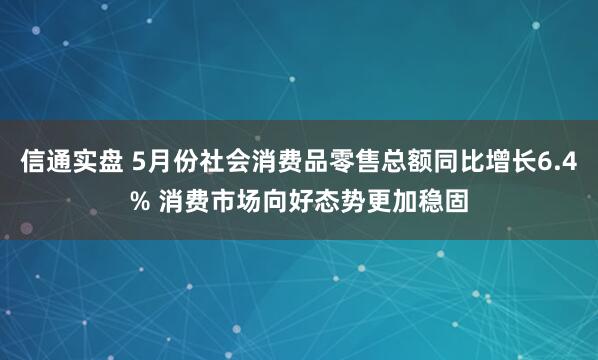 信通实盘 5月份社会消费品零售总额同比增长6.4% 消费市场向好态势更加稳固