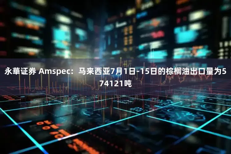永華证券 Amspec：马来西亚7月1日-15日的棕榈油出口量为574121吨