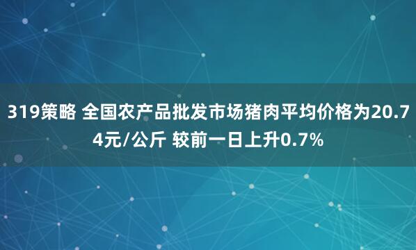 319策略 全国农产品批发市场猪肉平均价格为20.74元/公斤 较前一日上升0.7%