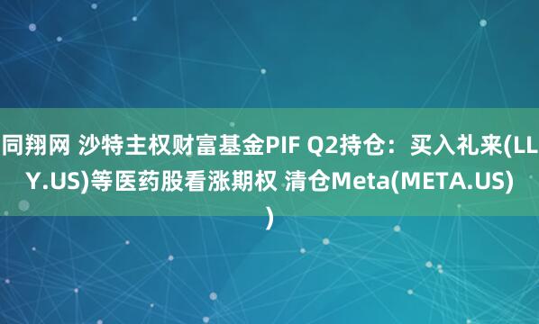 同翔网 沙特主权财富基金PIF Q2持仓：买入礼来(LLY.US)等医药股看涨期权 清仓Meta(META.US)