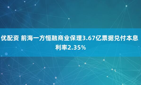 优配资 前海一方恒融商业保理3.67亿票据兑付本息 利率2.35%