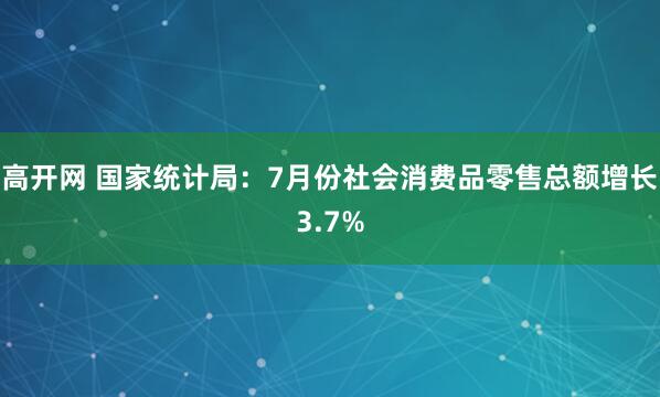 高开网 国家统计局：7月份社会消费品零售总额增长3.7%