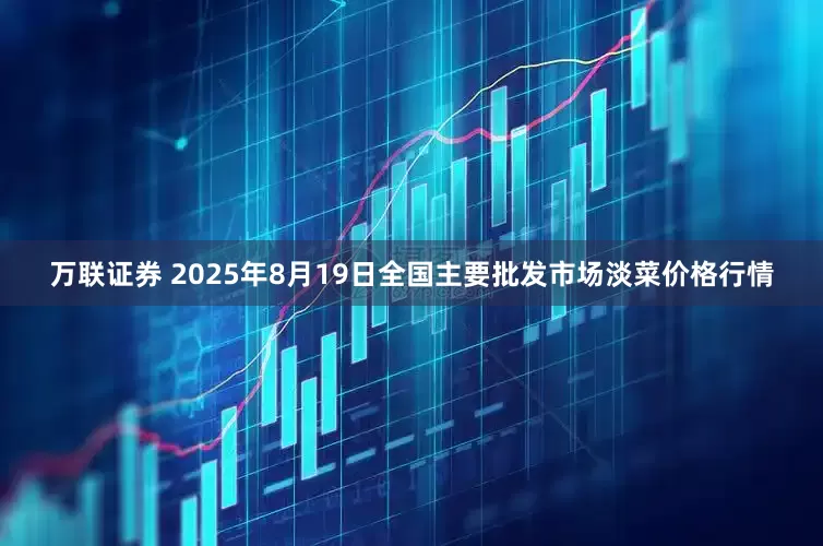 万联证券 2025年8月19日全国主要批发市场淡菜价格行情