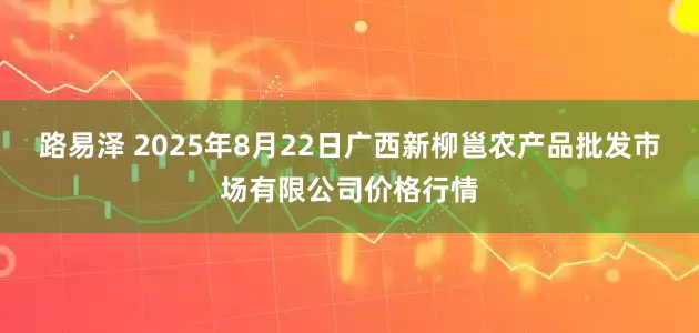 路易泽 2025年8月22日广西新柳邕农产品批发市场有限公司价格行情