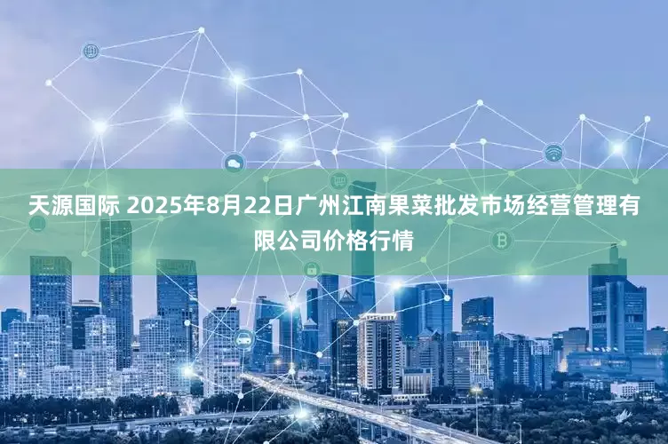天源国际 2025年8月22日广州江南果菜批发市场经营管理有限公司价格行情