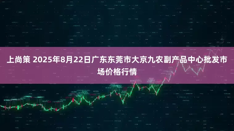 上尚策 2025年8月22日广东东莞市大京九农副产品中心批发市场价格行情