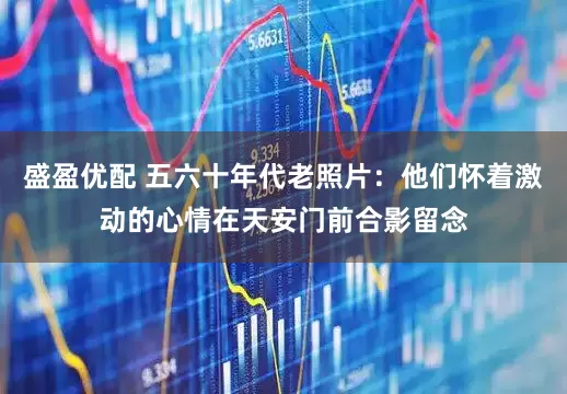 盛盈优配 五六十年代老照片：他们怀着激动的心情在天安门前合影留念