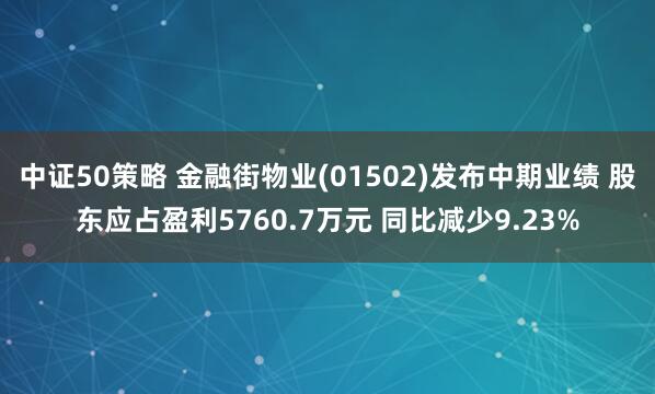 中证50策略 金融街物业(01502)发布中期业绩 股东应占盈利5760.7万元 同比减少9.23%