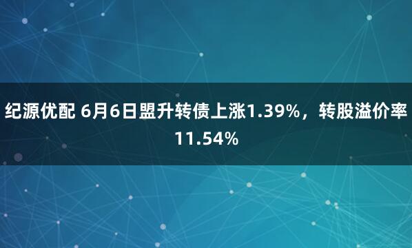 纪源优配 6月6日盟升转债上涨1.39%，转股溢价率11.54%