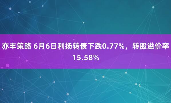 亦丰策略 6月6日利扬转债下跌0.77%，转股溢价率15.58%