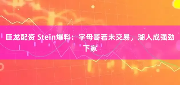 巨龙配资 Stein爆料：字母哥若未交易，湖人成强劲下家