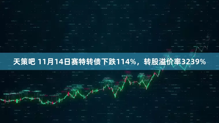 天策吧 11月14日赛特转债下跌114%，转股溢价率3239%